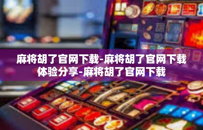 麻将胡了官网下载-麻将胡了官网下载体验分享-麻将胡了官网下载