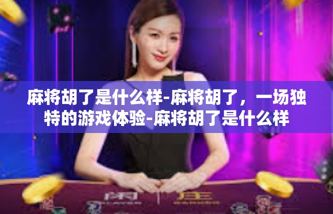 麻将胡了是什么样-麻将胡了，一场独特的游戏体验-麻将胡了是什么样