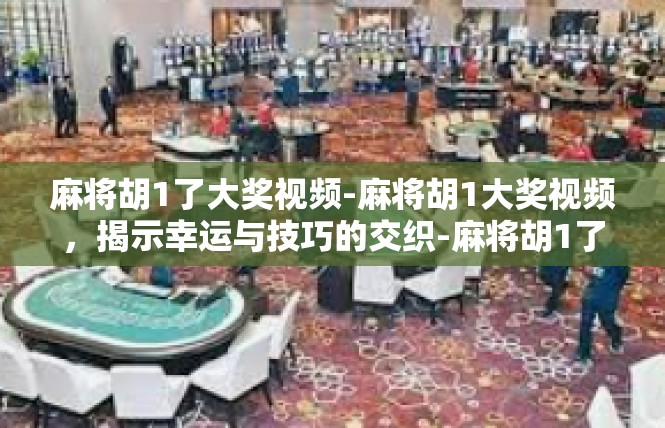 麻将胡1了大奖视频-麻将胡1大奖视频，揭示幸运与技巧的交织-麻将胡1了大奖视频