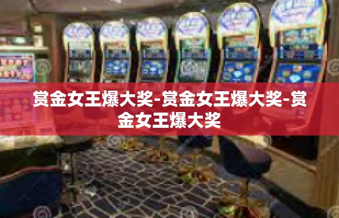 赏金女王爆大奖-赏金女王爆大奖-赏金女王爆大奖