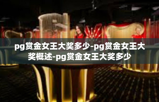 pg赏金女王大奖多少-pg赏金女王大奖概述-pg赏金女王大奖多少