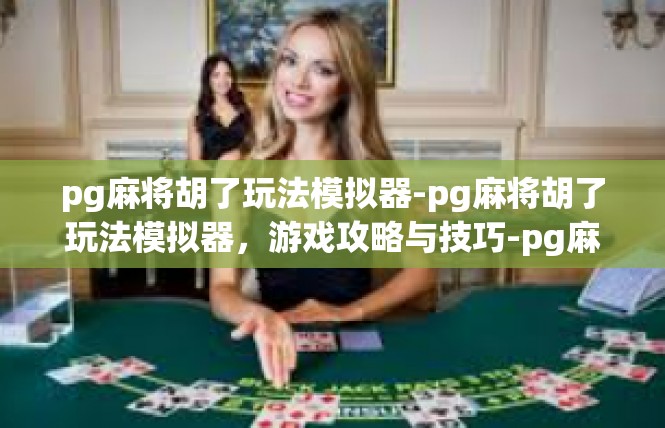pg麻将胡了玩法模拟器-pg麻将胡了玩法模拟器，游戏攻略与技巧-pg麻将胡了玩法模拟器