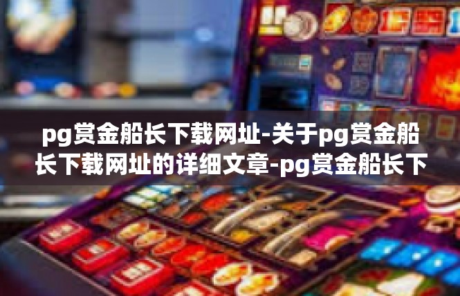 pg赏金船长下载网址-关于pg赏金船长下载网址的详细文章-pg赏金船长下载网址