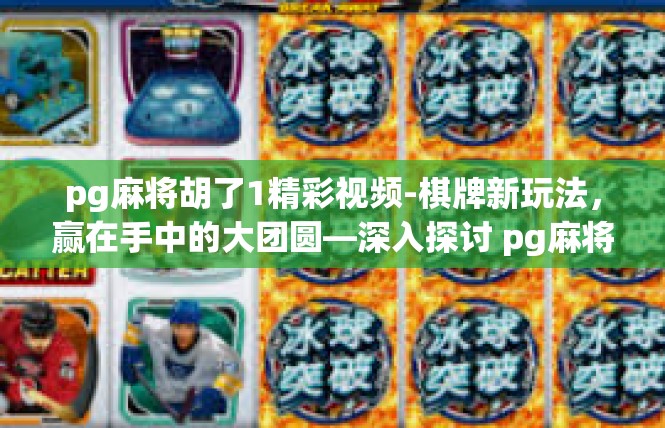 pg麻将胡了1精彩视频-棋牌新玩法，赢在手中的大团圆—深入探讨 pg麻将胡了1 精彩视频揭秘-pg麻将胡了1精彩视频