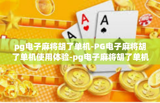 pg电子麻将胡了单机-PG电子麻将胡了单机使用体验-pg电子麻将胡了单机