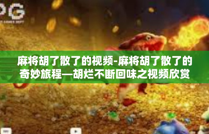 麻将胡了散了的视频-麻将胡了散了的奇妙旅程—胡烂不断回味之视频欣赏-麻将胡了散了的视频