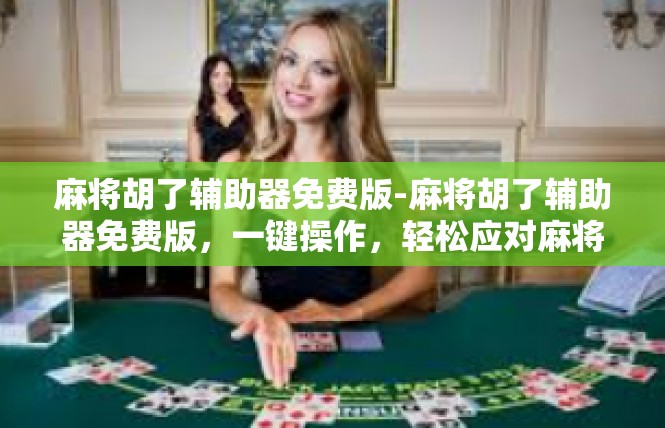 麻将胡了辅助器免费版-麻将胡了辅助器免费版，一键操作，轻松应对麻将游戏-麻将胡了辅助器免费版
