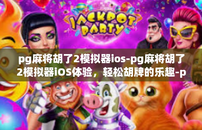pg麻将胡了2模拟器ios-pg麻将胡了2模拟器iOS体验，轻松胡牌的乐趣-pg麻将胡了2模拟器ios