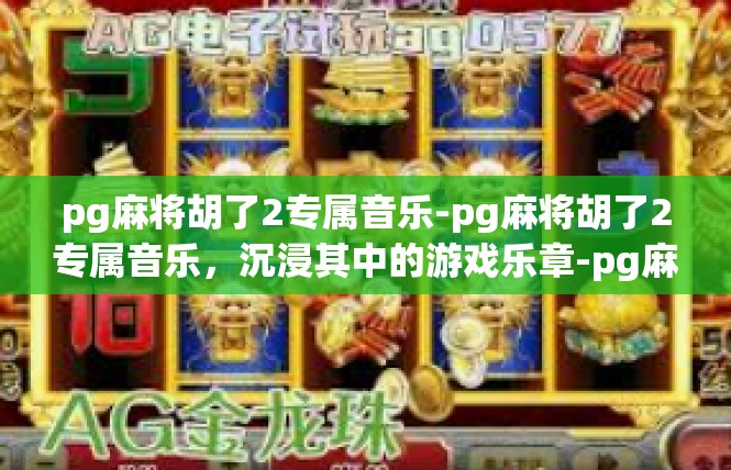 pg麻将胡了2专属音乐-pg麻将胡了2专属音乐，沉浸其中的游戏乐章-pg麻将胡了2专属音乐