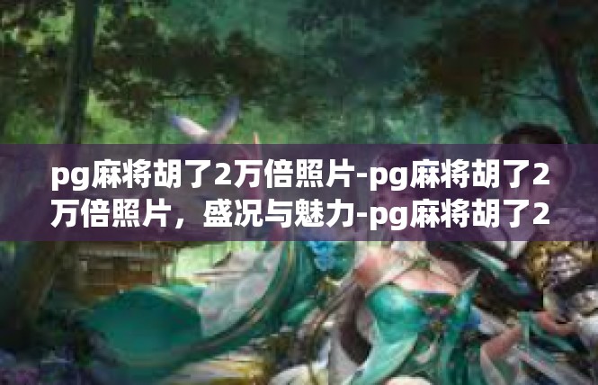 pg麻将胡了2万倍照片-pg麻将胡了2万倍照片，盛况与魅力-pg麻将胡了2万倍照片