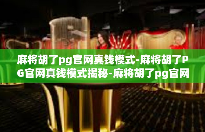 麻将胡了pg官网真钱模式-麻将胡了PG官网真钱模式揭秘-麻将胡了pg官网真钱模式
