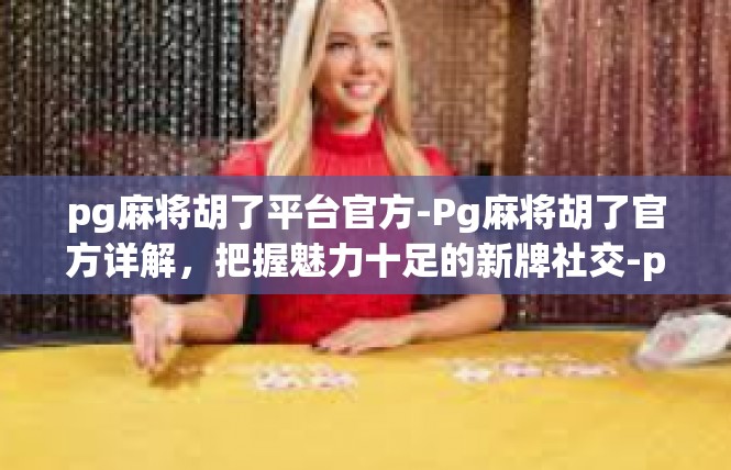 pg麻将胡了平台官方-Pg麻将胡了官方详解，把握魅力十足的新牌社交-pg麻将胡了平台官方