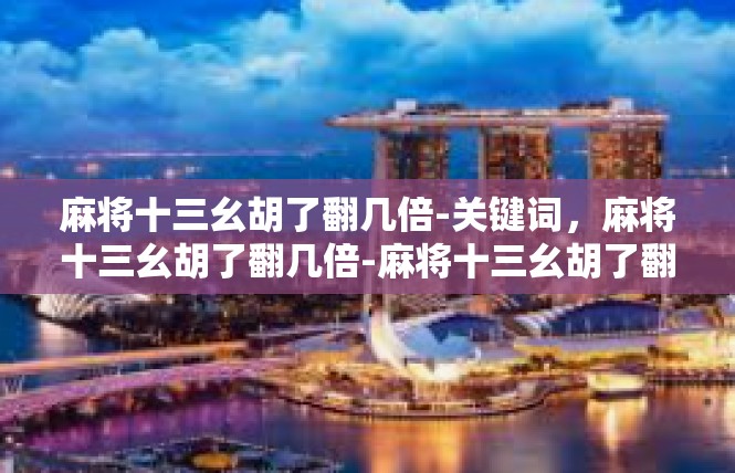 麻将十三幺胡了翻几倍-关键词，麻将十三幺胡了翻几倍-麻将十三幺胡了翻几倍