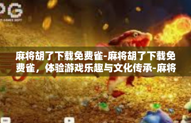 麻将胡了下载免费雀-麻将胡了下载免费雀，体验游戏乐趣与文化传承-麻将胡了下载免费雀