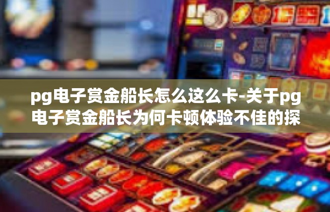 pg电子赏金船长怎么这么卡-关于pg电子赏金船长为何卡顿体验不佳的探索-pg电子赏金船长怎么这么卡