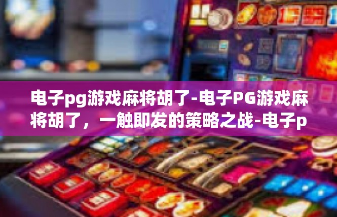 电子pg游戏麻将胡了-电子PG游戏麻将胡了，一触即发的策略之战-电子pg游戏麻将胡了