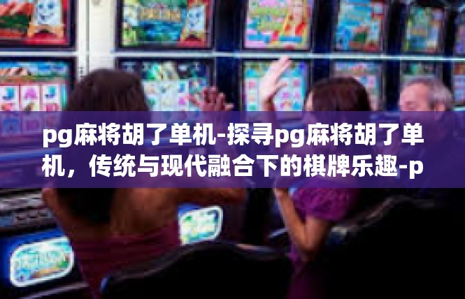 pg麻将胡了单机-探寻pg麻将胡了单机，传统与现代融合下的棋牌乐趣-pg麻将胡了单机