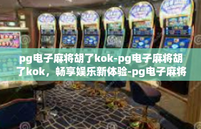 pg电子麻将胡了kok-pg电子麻将胡了kok，畅享娱乐新体验-pg电子麻将胡了kok