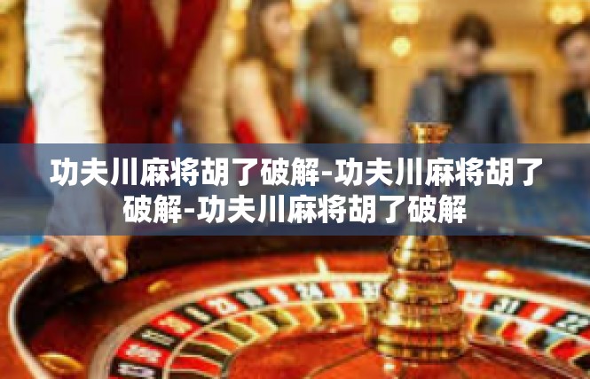 功夫川麻将胡了破解-功夫川麻将胡了破解-功夫川麻将胡了破解