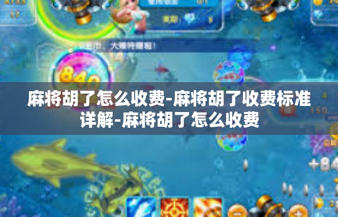麻将胡了怎么收费-麻将胡了收费标准详解-麻将胡了怎么收费