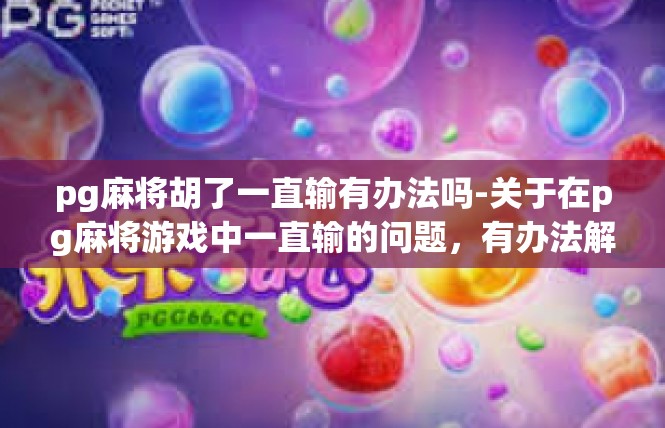 pg麻将胡了一直输有办法吗-关于在pg麻将游戏中一直输的问题，有办法解决-pg麻将胡了一直输有办法吗