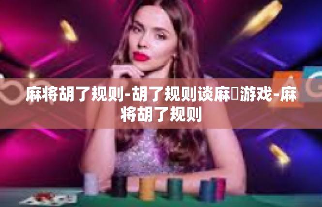 麻将胡了规则-胡了规则谈麻將游戏-麻将胡了规则