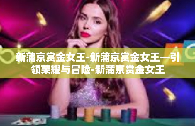 新蒲京赏金女王-新蒲京赏金女王—引领荣耀与冒险-新蒲京赏金女王