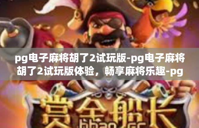 pg电子麻将胡了2试玩版-pg电子麻将胡了2试玩版体验，畅享麻将乐趣-pg电子麻将胡了2试玩版