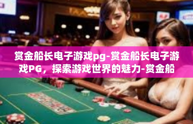 赏金船长电子游戏pg-赏金船长电子游戏PG，探索游戏世界的魅力-赏金船长电子游戏pg