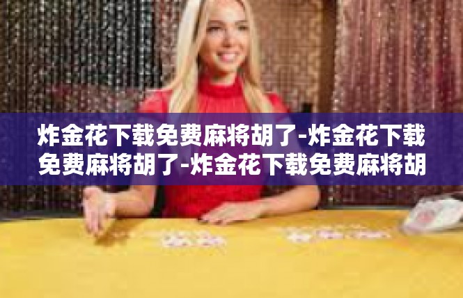 炸金花下载免费麻将胡了-炸金花下载免费麻将胡了-炸金花下载免费麻将胡了
