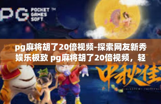 pg麻将胡了20倍视频-探索网友新秀娱乐极致 pg麻将胡了20倍视频，轻解麻时尚打江湖激越-pg麻将胡了20倍视频
