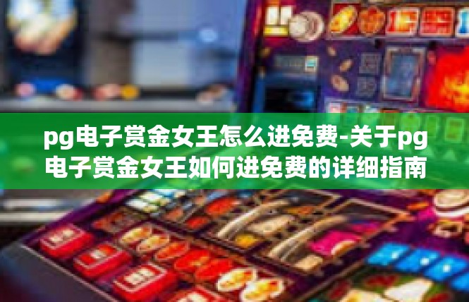 pg电子赏金女王怎么进免费-关于pg电子赏金女王如何进免费的详细指南-pg电子赏金女王怎么进免费