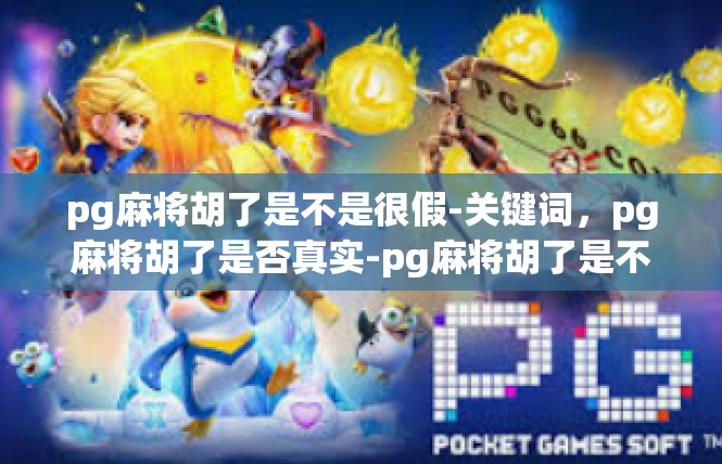 pg麻将胡了是不是很假-关键词，pg麻将胡了是否真实-pg麻将胡了是不是很假