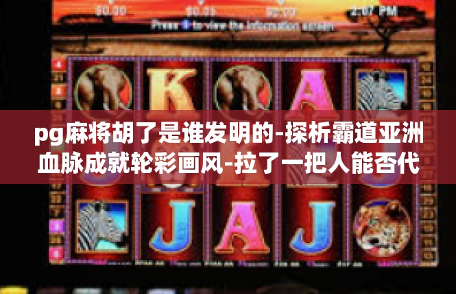 pg麻将胡了是谁发明的-探析霸道亚洲血脉成就轮彩画风-拉了一把人能否代说的奥秘-pg麻将胡了是谁发明的