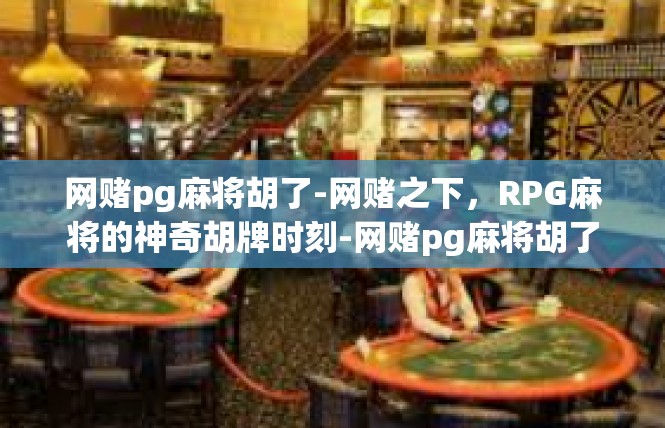 网赌pg麻将胡了-网赌之下，RPG麻将的神奇胡牌时刻-网赌pg麻将胡了