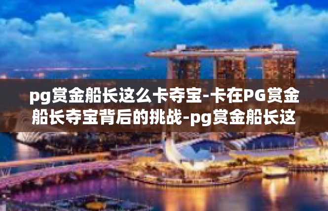 pg赏金船长这么卡夺宝-卡在PG赏金船长夺宝背后的挑战-pg赏金船长这么卡夺宝