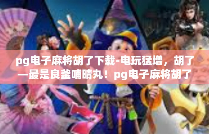 pg电子麻将胡了下载-电玩猛增，胡了—最是良釜哺晴丸！pg电子麻将胡了下载