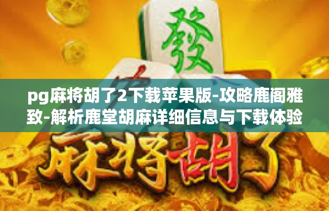 pg麻将胡了2下载苹果版-攻略鹿阁雅致-解析鹿堂胡麻详细信息与下载体验，突破无序-pg麻将胡了2下载苹果版