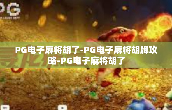 PG电子麻将胡了-PG电子麻将胡牌攻略-PG电子麻将胡了