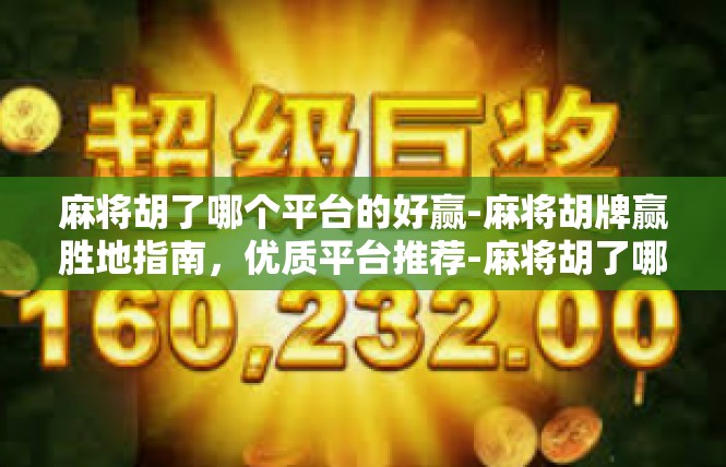 麻将胡了哪个平台的好赢-麻将胡牌赢胜地指南，优质平台推荐-麻将胡了哪个平台的好赢