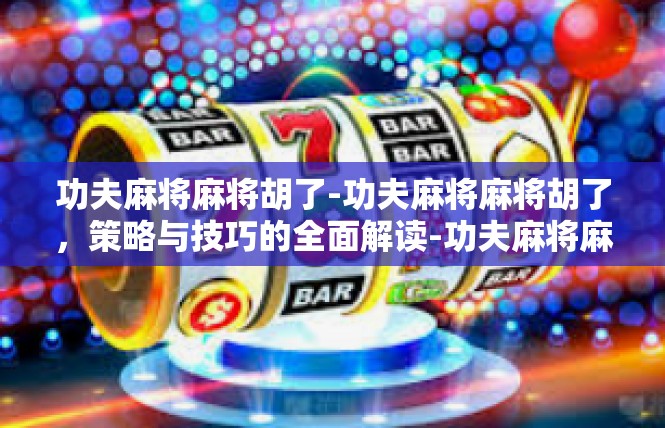 功夫麻将麻将胡了-功夫麻将麻将胡了，策略与技巧的全面解读-功夫麻将麻将胡了