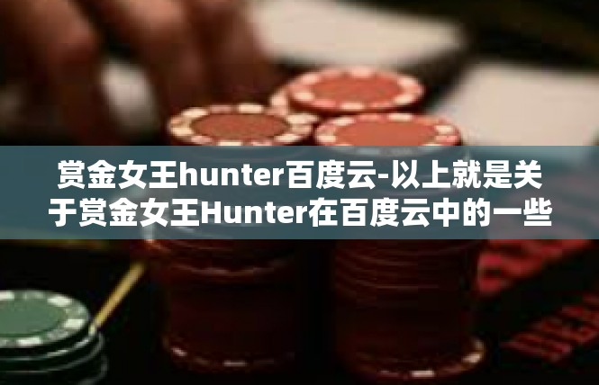 赏金女王hunter百度云-以上就是关于赏金女王Hunter在百度云中的一些介绍和探讨。希望能够帮助到大家，让大家更好地了解这个角色和百度云游戏的世界。赏金女王hunter百度云