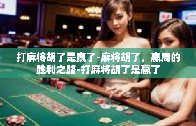 打麻将胡了是赢了-麻将胡了，赢局的胜利之路-打麻将胡了是赢了
