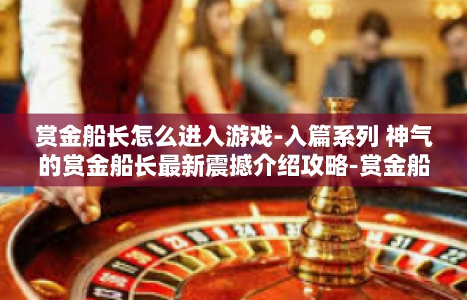 赏金船长怎么进入游戏-入篇系列 神气的赏金船长最新震撼介绍攻略-赏金船长怎么进入游戏