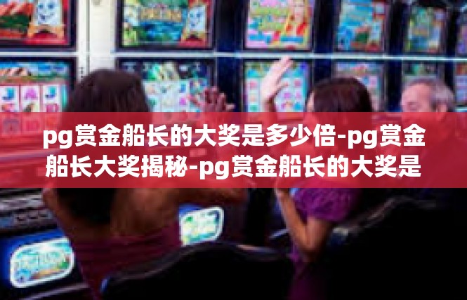 pg赏金船长的大奖是多少倍-pg赏金船长大奖揭秘-pg赏金船长的大奖是多少倍