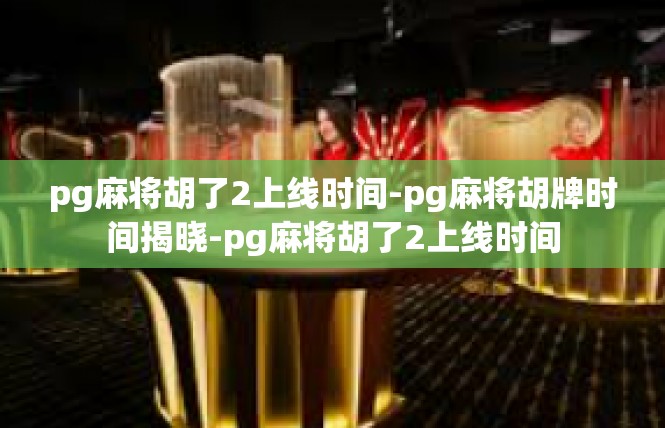 pg麻将胡了2上线时间-pg麻将胡牌时间揭晓-pg麻将胡了2上线时间