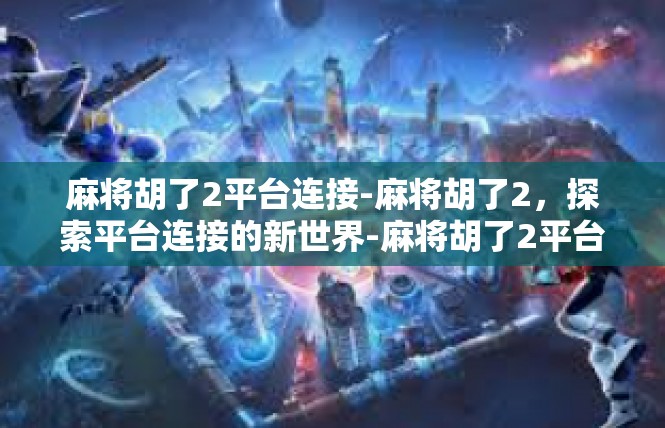 麻将胡了2平台连接-麻将胡了2，探索平台连接的新世界-麻将胡了2平台连接