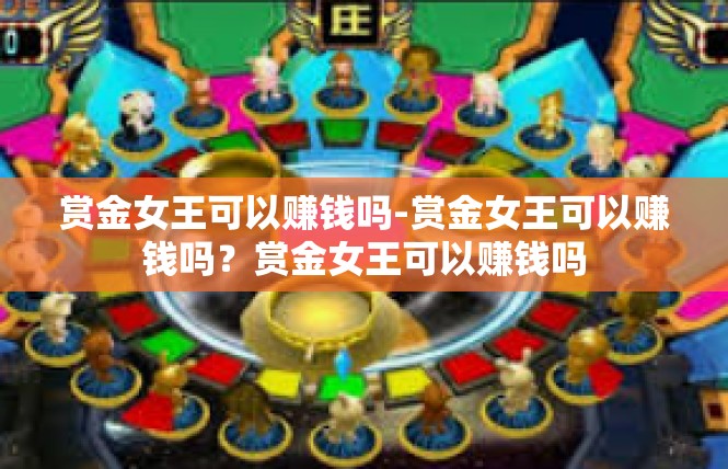 赏金女王可以赚钱吗-赏金女王可以赚钱吗？赏金女王可以赚钱吗
