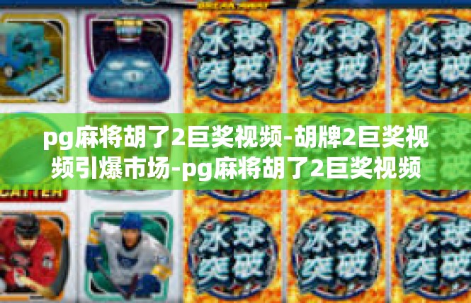 pg麻将胡了2巨奖视频-胡牌2巨奖视频引爆市场-pg麻将胡了2巨奖视频