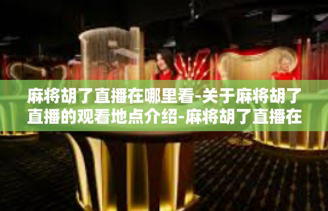 麻将胡了直播在哪里看-关于麻将胡了直播的观看地点介绍-麻将胡了直播在哪里看
